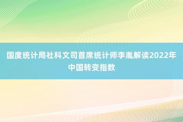 国度统计局社科文司首席统计师李胤解读2022年中国转变指数