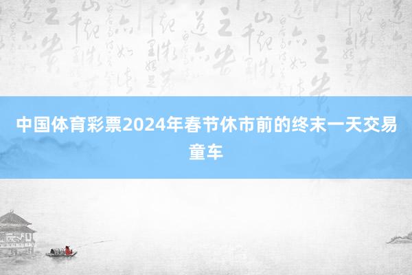 中国体育彩票2024年春节休市前的终末一天交易童车